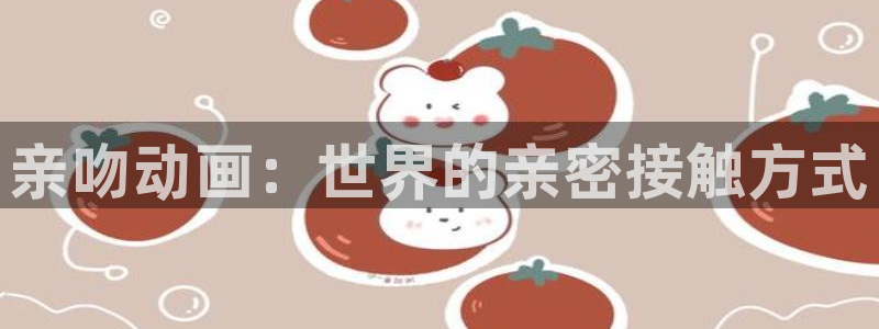 涩里番动漫视频：亲吻动画：世界的亲密接触方式