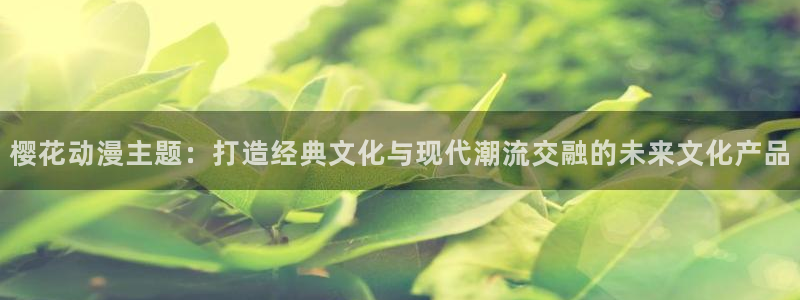 足控动漫里番：樱花动漫主题：打造经典文化与现代潮流交融的未来文化产品