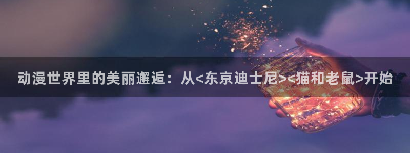 艳母里番动漫：动漫世界里的美丽邂逅：从<东京迪士尼><猫和老鼠>开始