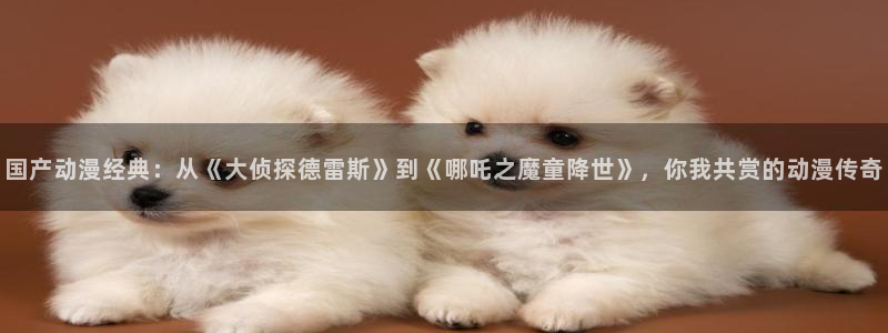 好看的里番动漫推荐：国产动漫经典：从《大侦探德雷斯》到《哪吒之魔童降世》，你我共赏的动漫传奇