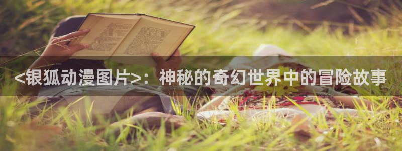 看里番漫画的软件：<银狐动漫图片>：神秘的奇幻世界中的冒险故事