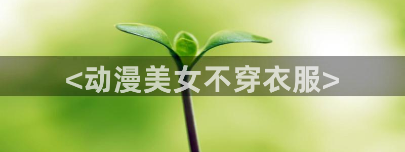 动漫里番去哪看：<动漫美女不穿衣服>