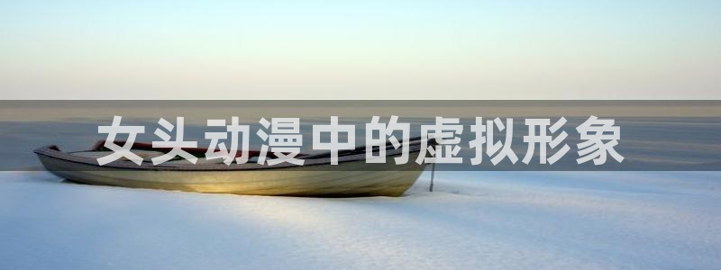 里番漫画免费下载：女头动漫中的虚拟形象