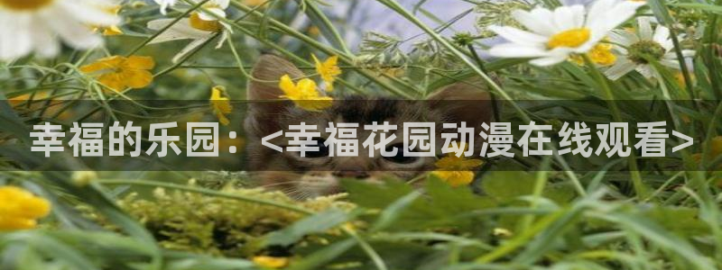 里番工口漫画在线：幸福的乐园：<幸福花园动漫在线观看>