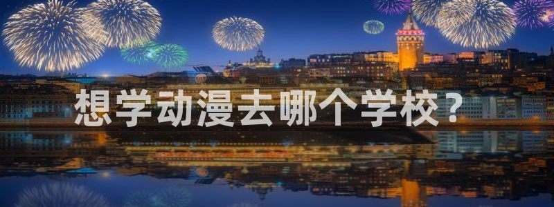 里番动漫名称：想学动漫去哪个学校？