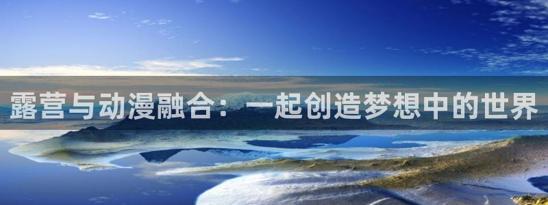里番漫画推荐：露营与动漫融合：一起创造梦想中的世界