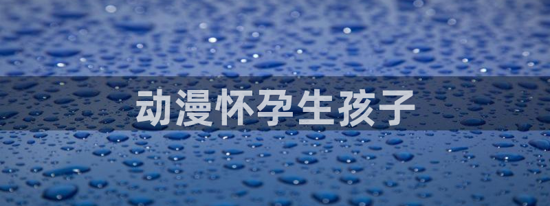 日漫里番网站：动漫怀孕生孩子