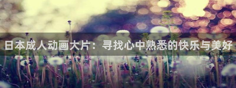 免费里番漫画：日本成人动画大片：寻找心中熟悉的快乐与美好