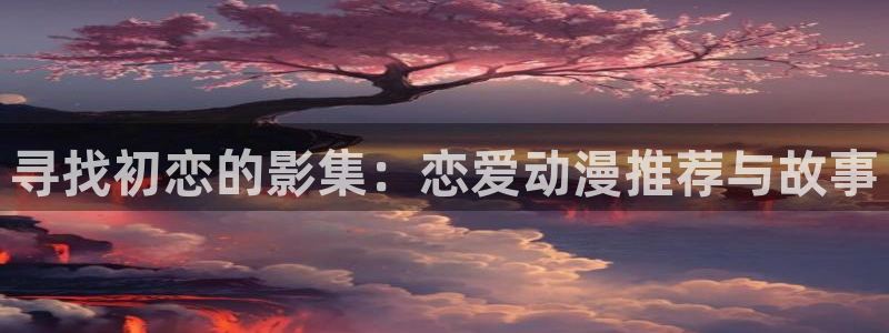 漫画少女里番：寻找初恋的影集：恋爱动漫推荐与故事