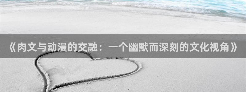 无修里番动漫网：《肉文与动漫的交融：一个幽默而深刻的文化视角》