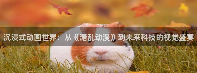 动漫gif里番图片：沉浸式动画世界：从《滣乱动漫》到未来科技的视觉盛宴