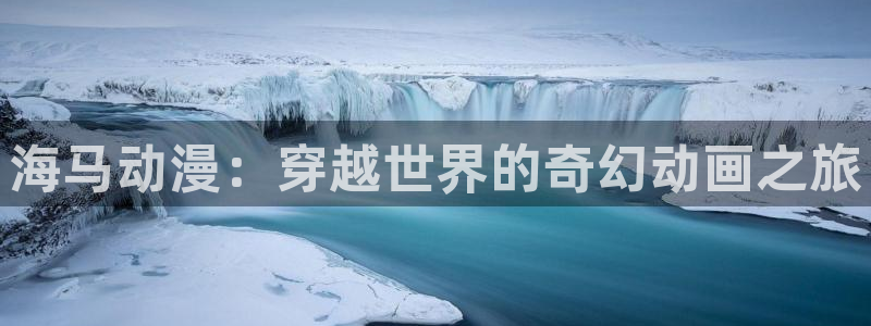 扶她里番动漫：海马动漫：穿越世界的奇幻动画之旅