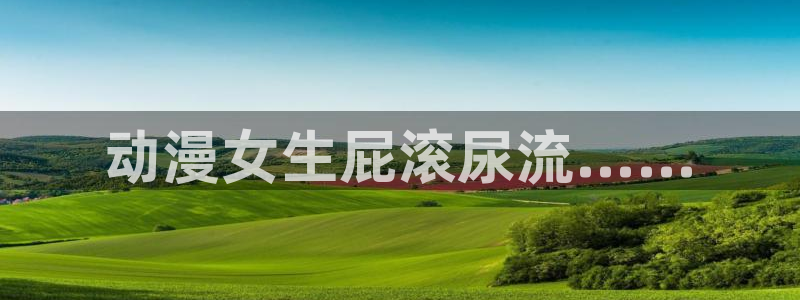 经典里番动漫推荐：动漫女生屁滚尿流……