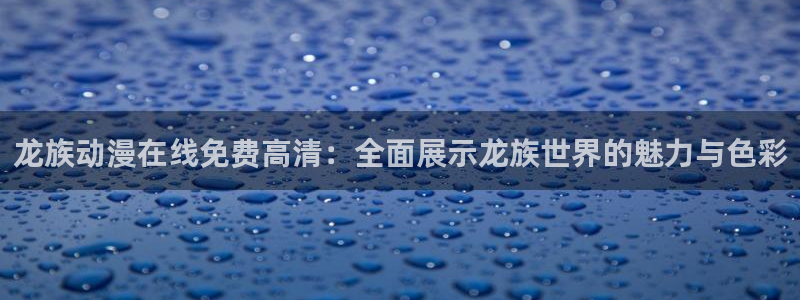 猎奇里番动漫：龙族动漫在线免费高清：全面展示龙族世界的魅力与色彩