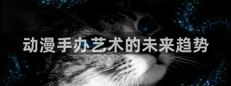 里番网站动漫：动漫手办艺术的未来趋势