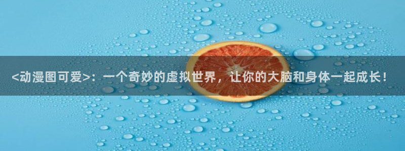 日本里番全彩漫画大全：<动漫图可爱>：一个奇妙的虚拟世界，让你的大脑和身体一起成长！