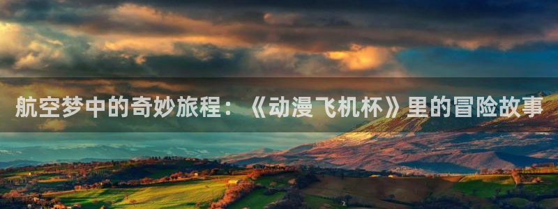 有什么动漫里番动漫：航空梦中的奇妙旅程：《动漫飞机杯》里的冒险故事