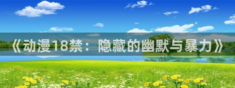 涩里番漫画软件：《动漫18禁：隐藏的幽默与暴力》