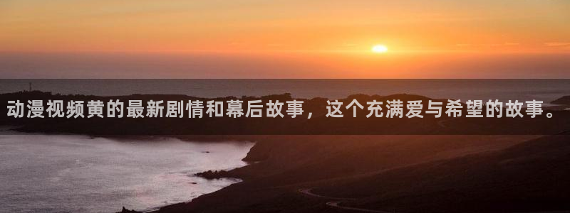 可以看里番漫画的app：动漫视频黄的最新剧情和幕后故事，这个充满爱与希望的故事。